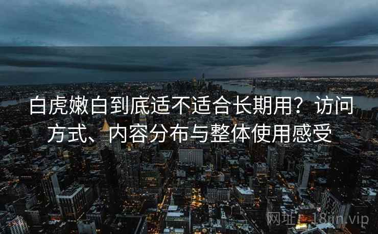 白虎嫩白到底适不适合长期用?访问方式、内容分布与整体使用感受 第2张 白虎嫩白到底适不适合长期用?访问方式、内容分布与整体使用感受 第2张