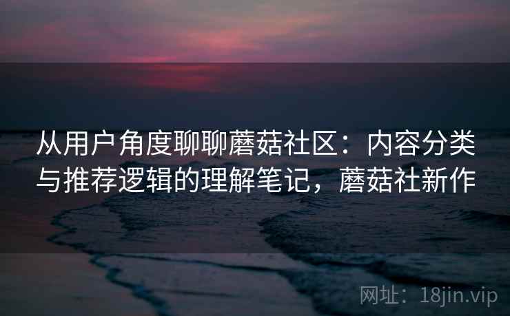 从用户角度聊聊蘑菇社区：内容分类与推荐逻辑的理解笔记，蘑菇社新作  第2张