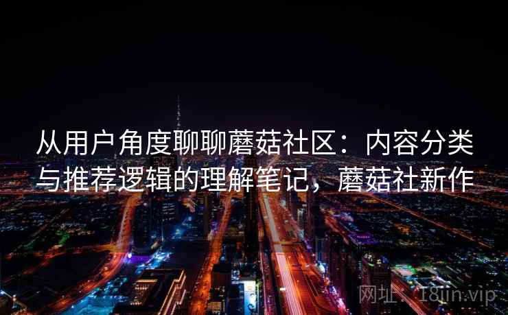 从用户角度聊聊蘑菇社区：内容分类与推荐逻辑的理解笔记，蘑菇社新作  第1张