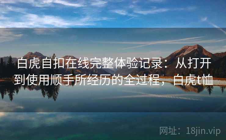 白虎自扣在线完整体验记录：从打开到使用顺手所经历的全过程，白虎t恤  第2张