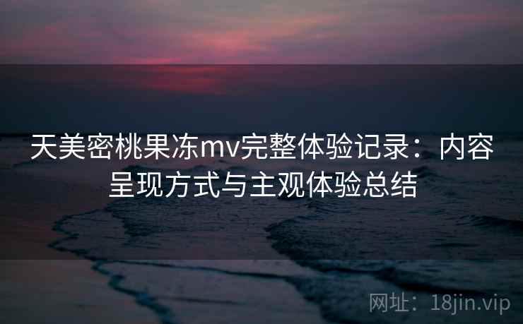 天美密桃果冻mv完整体验记录：内容呈现方式与主观体验总结  第1张
