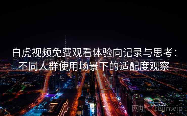 白虎视频免费观看体验向记录与思考：不同人群使用场景下的适配度观察  第2张