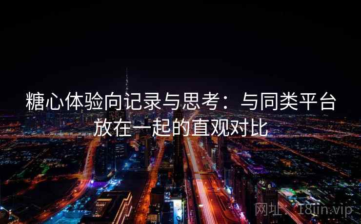 糖心体验向记录与思考：与同类平台放在一起的直观对比  第1张