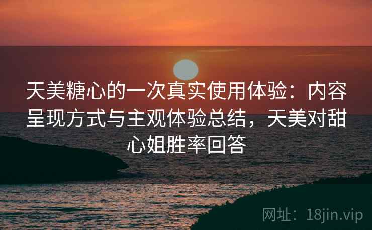 天美糖心的一次真实使用体验：内容呈现方式与主观体验总结，天美对甜心姐胜率回答  第2张