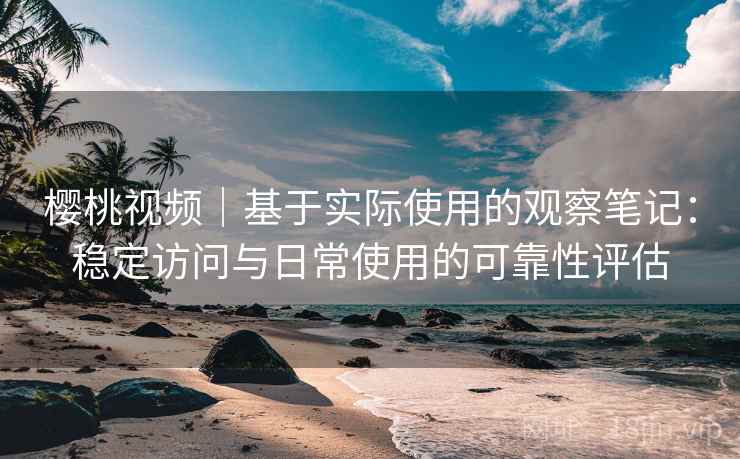 樱桃视频｜基于实际使用的观察笔记：稳定访问与日常使用的可靠性评估  第2张