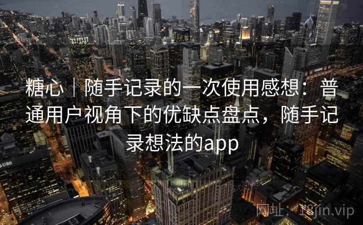 糖心｜随手记录的一次使用感想：普通用户视角下的优缺点盘点，随手记录想法的app  第2张