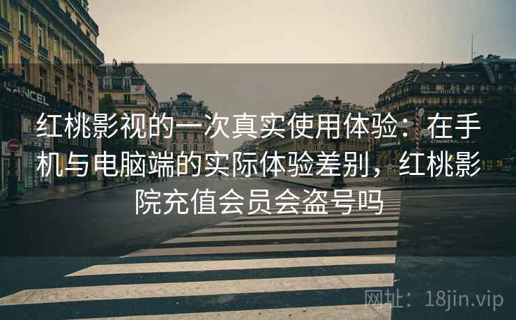红桃影视的一次真实使用体验：在手机与电脑端的实际体验差别，红桃影院充值会员会盗号吗  第1张