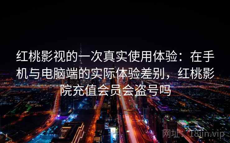 红桃影视的一次真实使用体验：在手机与电脑端的实际体验差别，红桃影院充值会员会盗号吗  第2张