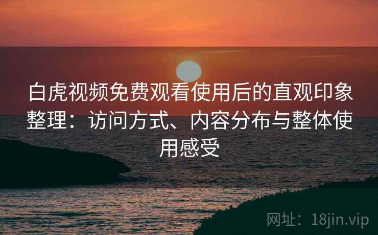 白虎视频免费观看使用后的直观印象整理：访问方式、内容分布与整体使用感受  第2张