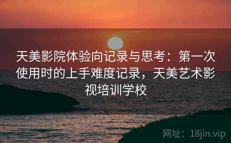 天美影院体验向记录与思考：第一次使用时的上手难度记录，天美艺术影视培训学校  第1张