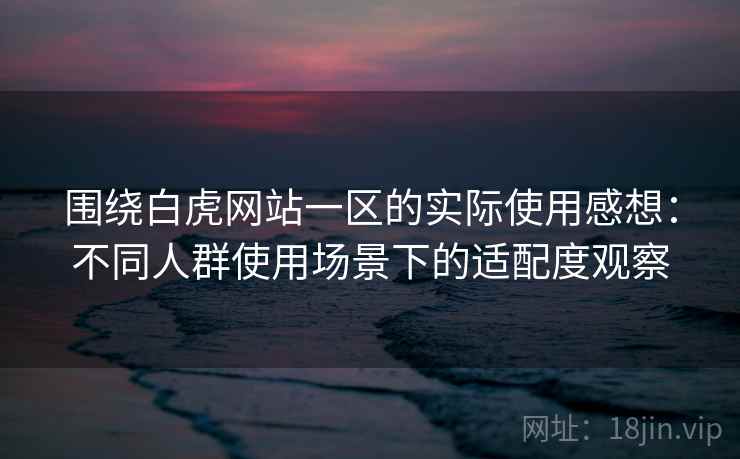 围绕白虎网站一区的实际使用感想:不同人群使用场景下的适配度观察 第2张 围绕白虎网站一区的实际使用感想:不同人群使用场景下的适配度观察 第2张