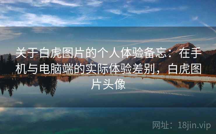 关于白虎图片的个人体验备忘：在手机与电脑端的实际体验差别，白虎图片头像  第2张