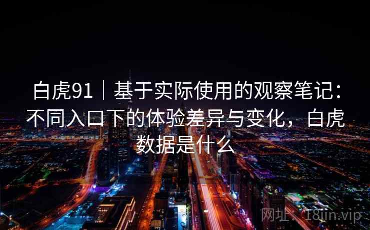 白虎91|基于实际使用的观察笔记:不同入口下的体验差异与变化,白虎数据是什么 第1张 白虎91|基于实际使用的观察笔记:不同入口下的体验差异与变化,白虎数据是什么 第1张