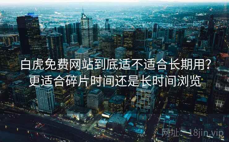 白虎免费网站到底适不适合长期用？更适合碎片时间还是长时间浏览  第2张
