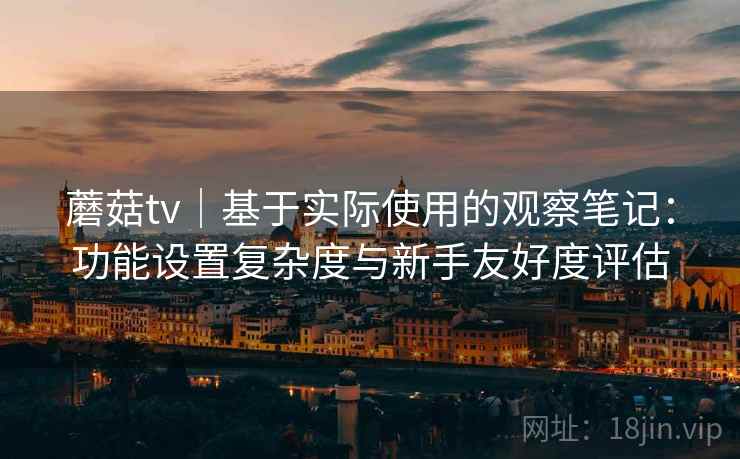 蘑菇tv｜基于实际使用的观察笔记：功能设置复杂度与新手友好度评估  第2张