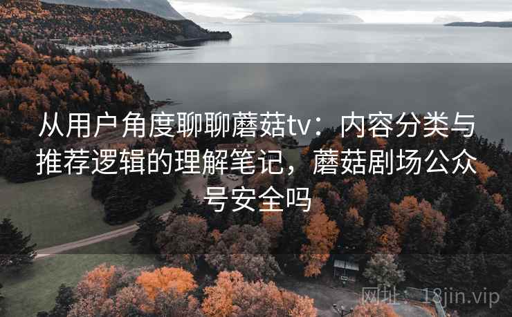 从用户角度聊聊蘑菇tv：内容分类与推荐逻辑的理解笔记，蘑菇剧场公众号安全吗  第2张