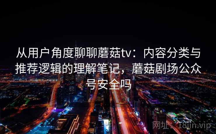 从用户角度聊聊蘑菇tv：内容分类与推荐逻辑的理解笔记，蘑菇剧场公众号安全吗  第1张