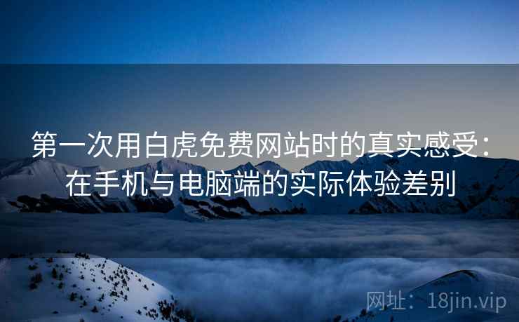 第一次用白虎免费网站时的真实感受:在手机与电脑端的实际体验差别 第1张 第一次用白虎免费网站时的真实感受:在手机与电脑端的实际体验差别 第1张
