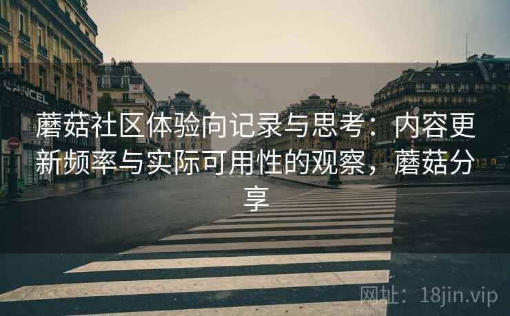 蘑菇社区体验向记录与思考：内容更新频率与实际可用性的观察，蘑菇分享  第1张