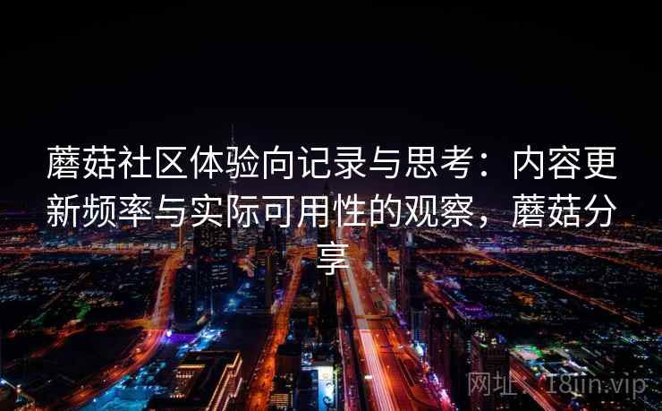 蘑菇社区体验向记录与思考：内容更新频率与实际可用性的观察，蘑菇分享  第2张