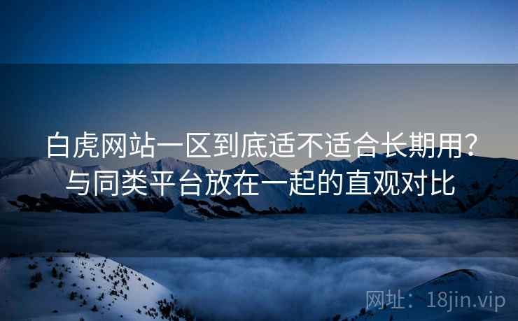 白虎网站一区到底适不适合长期用?与同类平台放在一起的直观对比 第2张 白虎网站一区到底适不适合长期用?与同类平台放在一起的直观对比 第2张