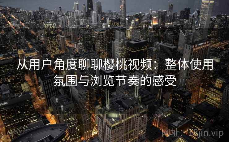 从用户角度聊聊樱桃视频:整体使用氛围与浏览节奏的感受 第1张 从用户角度聊聊樱桃视频:整体使用氛围与浏览节奏的感受 第1张