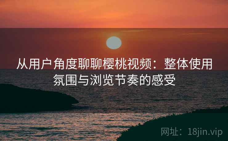 从用户角度聊聊樱桃视频:整体使用氛围与浏览节奏的感受 第2张 从用户角度聊聊樱桃视频:整体使用氛围与浏览节奏的感受 第2张