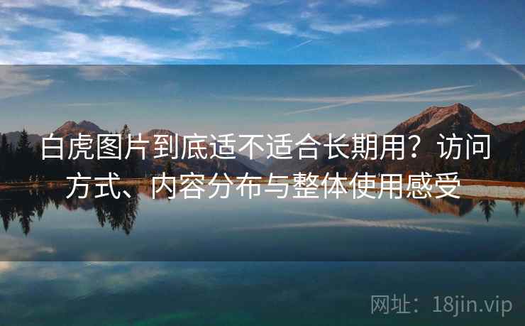 白虎图片到底适不适合长期用?访问方式、内容分布与整体使用感受 第1张 白虎图片到底适不适合长期用?访问方式、内容分布与整体使用感受 第1张