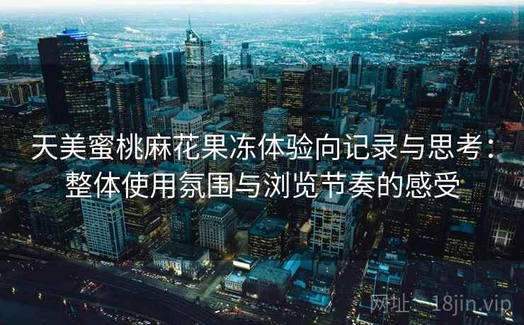 天美蜜桃麻花果冻体验向记录与思考:整体使用氛围与浏览节奏的感受 第1张 天美蜜桃麻花果冻体验向记录与思考:整体使用氛围与浏览节奏的感受 第1张
