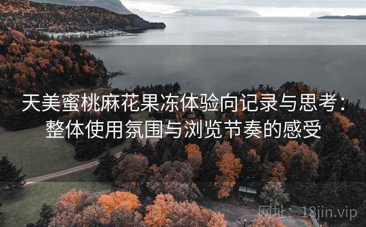 天美蜜桃麻花果冻体验向记录与思考:整体使用氛围与浏览节奏的感受 第2张 天美蜜桃麻花果冻体验向记录与思考:整体使用氛围与浏览节奏的感受 第2张