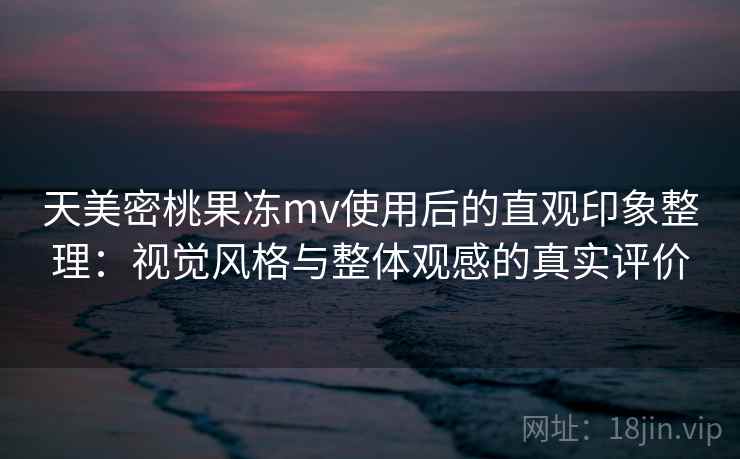 天美密桃果冻mv使用后的直观印象整理:视觉风格与整体观感的真实评价 第2张 天美密桃果冻mv使用后的直观印象整理:视觉风格与整体观感的真实评价 第2张