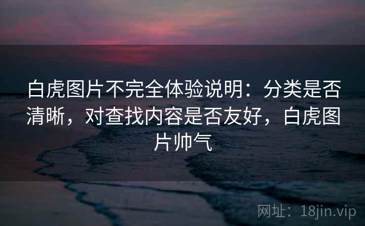 白虎图片不完全体验说明:分类是否清晰,对查找内容是否友好,白虎图片帅气 第2张 白虎图片不完全体验说明:分类是否清晰,对查找内容是否友好,白虎图片帅气 第2张