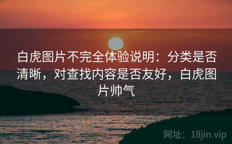 白虎图片不完全体验说明:分类是否清晰,对查找内容是否友好,白虎图片帅气 第1张 白虎图片不完全体验说明:分类是否清晰,对查找内容是否友好,白虎图片帅气 第1张