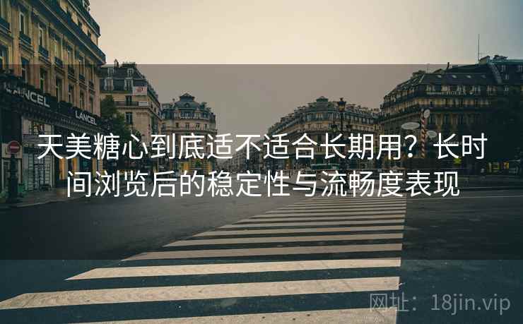 天美糖心到底适不适合长期用？长时间浏览后的稳定性与流畅度表现  第1张