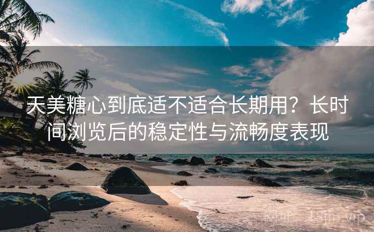 天美糖心到底适不适合长期用？长时间浏览后的稳定性与流畅度表现  第2张