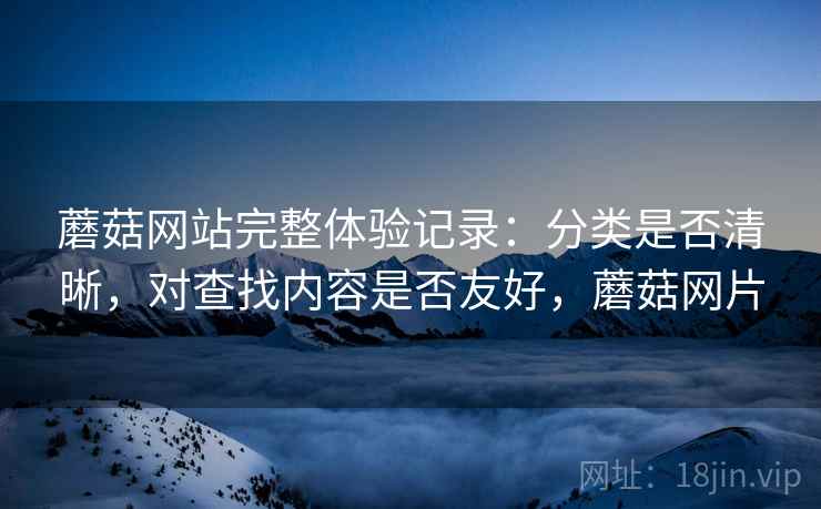 蘑菇网站完整体验记录:分类是否清晰,对查找内容是否友好,蘑菇网片 第1张 蘑菇网站完整体验记录:分类是否清晰,对查找内容是否友好,蘑菇网片 第1张