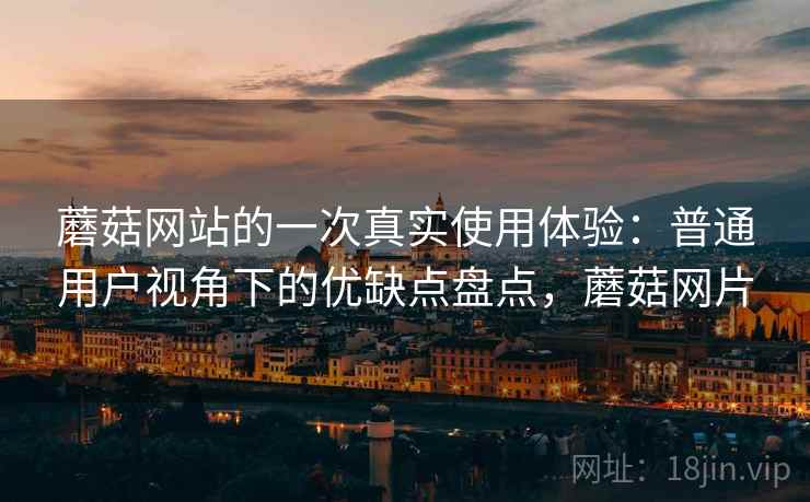 蘑菇网站的一次真实使用体验:普通用户视角下的优缺点盘点,蘑菇网片 第1张 蘑菇网站的一次真实使用体验:普通用户视角下的优缺点盘点,蘑菇网片 第1张