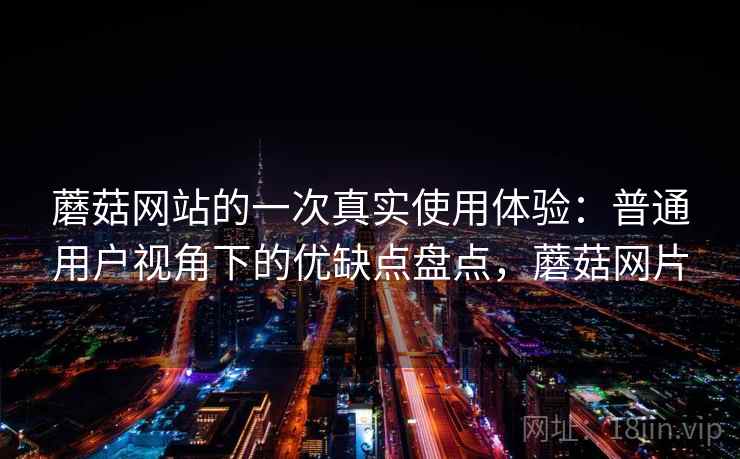 蘑菇网站的一次真实使用体验:普通用户视角下的优缺点盘点,蘑菇网片 第2张 蘑菇网站的一次真实使用体验:普通用户视角下的优缺点盘点,蘑菇网片 第2张