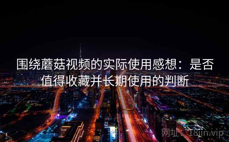 围绕蘑菇视频的实际使用感想:是否值得收藏并长期使用的判断 第1张 围绕蘑菇视频的实际使用感想:是否值得收藏并长期使用的判断 第1张