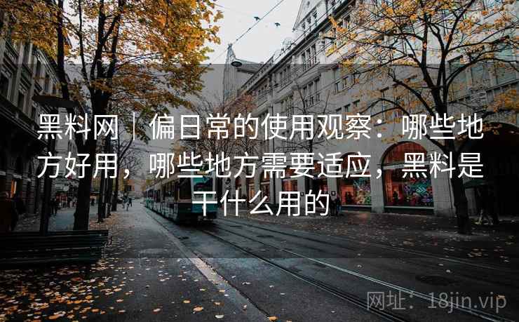 黑料网|偏日常的使用观察:哪些地方好用,哪些地方需要适应,黑料是干什么用的 第1张 黑料网|偏日常的使用观察:哪些地方好用,哪些地方需要适应,黑料是干什么用的 第1张