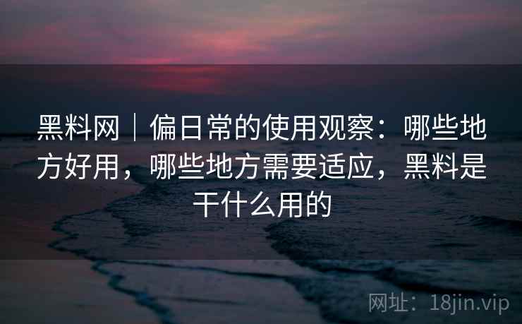 黑料网|偏日常的使用观察:哪些地方好用,哪些地方需要适应,黑料是干什么用的 第2张 黑料网|偏日常的使用观察:哪些地方好用,哪些地方需要适应,黑料是干什么用的 第2张