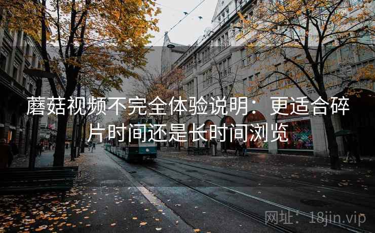 蘑菇视频不完全体验说明:更适合碎片时间还是长时间浏览 第1张 蘑菇视频不完全体验说明:更适合碎片时间还是长时间浏览 第1张