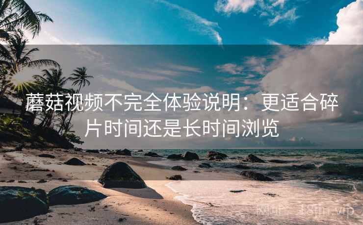 蘑菇视频不完全体验说明:更适合碎片时间还是长时间浏览 第2张 蘑菇视频不完全体验说明:更适合碎片时间还是长时间浏览 第2张