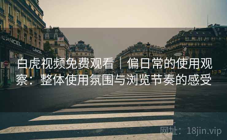 白虎视频免费观看|偏日常的使用观察:整体使用氛围与浏览节奏的感受 第2张 白虎视频免费观看|偏日常的使用观察:整体使用氛围与浏览节奏的感受 第2张