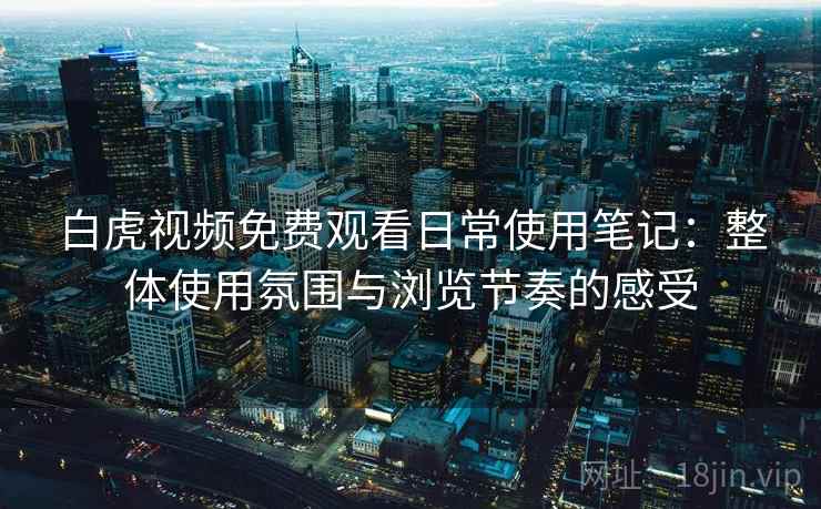 白虎视频免费观看日常使用笔记:整体使用氛围与浏览节奏的感受 第1张 白虎视频免费观看日常使用笔记:整体使用氛围与浏览节奏的感受 第1张