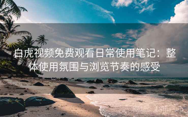 白虎视频免费观看日常使用笔记:整体使用氛围与浏览节奏的感受 第2张 白虎视频免费观看日常使用笔记:整体使用氛围与浏览节奏的感受 第2张