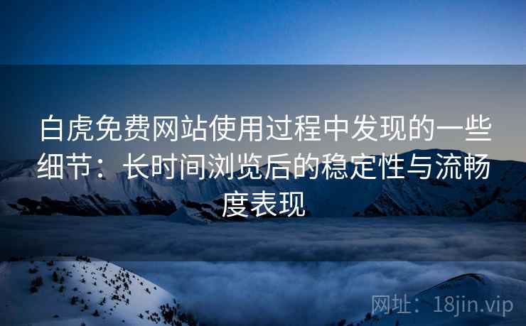 白虎免费网站使用过程中发现的一些细节:长时间浏览后的稳定性与流畅度表现 第1张 白虎免费网站使用过程中发现的一些细节:长时间浏览后的稳定性与流畅度表现 第1张
