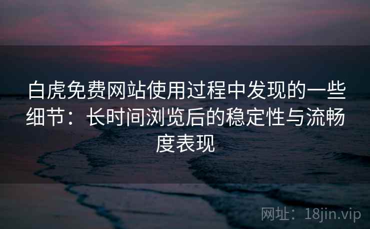 白虎免费网站使用过程中发现的一些细节:长时间浏览后的稳定性与流畅度表现 第2张 白虎免费网站使用过程中发现的一些细节:长时间浏览后的稳定性与流畅度表现 第2张