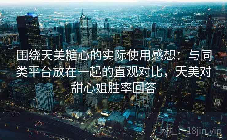 围绕天美糖心的实际使用感想:与同类平台放在一起的直观对比,天美对甜心姐胜率回答 第1张 围绕天美糖心的实际使用感想:与同类平台放在一起的直观对比,天美对甜心姐胜率回答 第1张