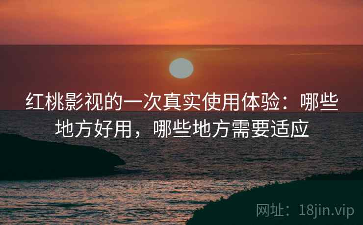 红桃影视的一次真实使用体验:哪些地方好用,哪些地方需要适应 第1张 红桃影视的一次真实使用体验:哪些地方好用,哪些地方需要适应 第1张